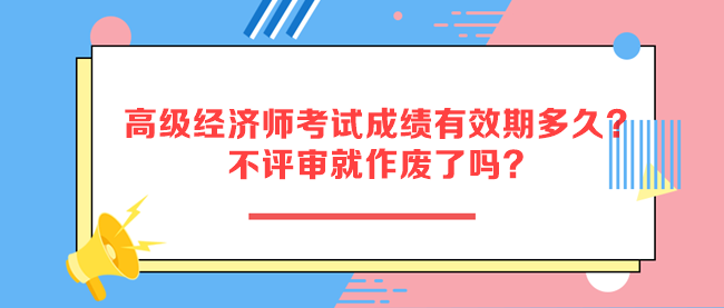 高級經(jīng)濟師考試成績有效期多久？不評審就作廢了嗎？