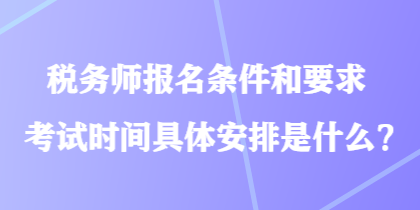 稅務(wù)師報(bào)名條件和要求考試時(shí)間具體安排是什么？