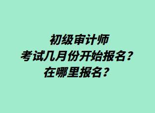 初級審計(jì)師考試幾月份開始報(bào)名？在哪里報(bào)名？