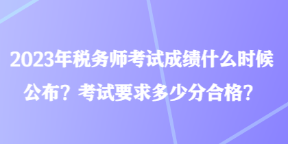 2023年稅務(wù)師考試成績什么時候公布？考試要求多少分合格？