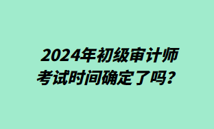 2024年初級審計師考試時間確定了嗎？