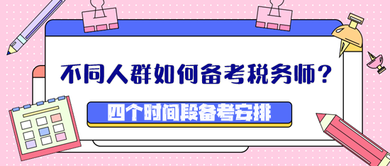 不同人群如何備考稅務(wù)師？四個時間段備考安排看這里