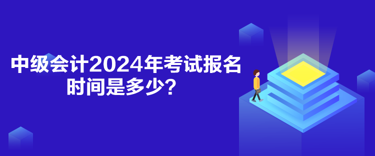 中級(jí)會(huì)計(jì)2024年考試報(bào)名時(shí)間是多少？