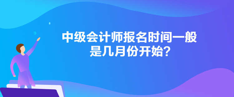 中級(jí)會(huì)計(jì)師報(bào)名時(shí)間一般是幾月份開始？