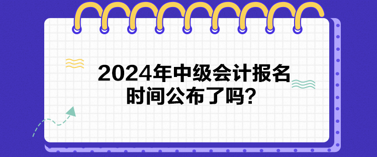 2024年中級會計報名時間公布了嗎？