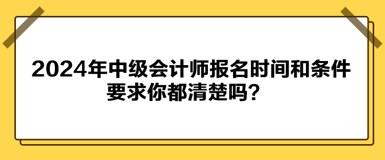 2024年中級會計師報名時間和條件要求你都清楚嗎？