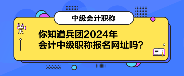 你知道兵團(tuán)2024年會(huì)計(jì)中級(jí)職稱報(bào)名網(wǎng)址嗎？