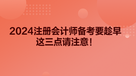 2024注冊(cè)會(huì)計(jì)師備考要趁早 這三點(diǎn)請(qǐng)注意！