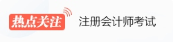 注冊會(huì)計(jì)師熱點(diǎn)關(guān)注