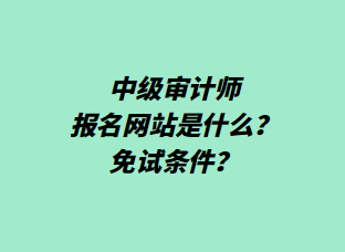 中級審計師報名網(wǎng)站是什么？免試條件？