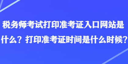 稅務(wù)師考試打印準(zhǔn)考證入口網(wǎng)站是什么？打印準(zhǔn)考證時間是什么時候？