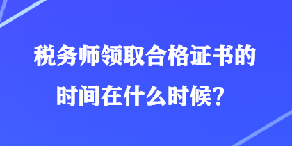 稅務(wù)師領(lǐng)取合格證書的時(shí)間在什么時(shí)候？