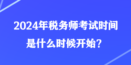 2024年稅務(wù)師考試時(shí)間是什么時(shí)候開(kāi)始？