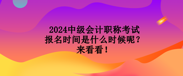 2024中級會計(jì)職稱考試報(bào)名時間是什么時候呢？來看看！