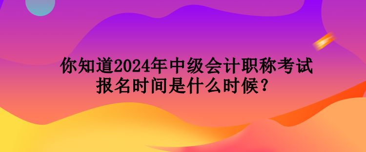 你知道2024年中級會(huì)計(jì)職稱考試報(bào)名時(shí)間是什么時(shí)候？