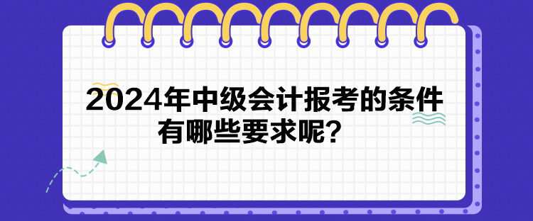 2024年中級會計報考的條件有哪些要求呢？