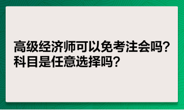 高級(jí)經(jīng)濟(jì)師可以免考注會(huì)嗎？科目是任意選擇嗎？