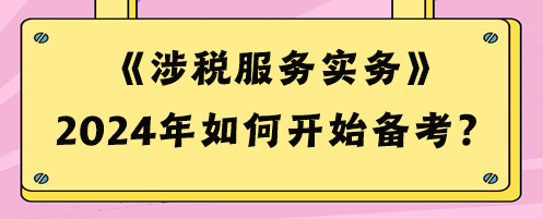 2024稅務(wù)師《涉稅服務(wù)實(shí)務(wù)》如何開(kāi)始備考？預(yù)習(xí)攻略來(lái)啦！