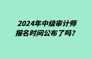 2024年中級審計師報名時間公布了嗎？