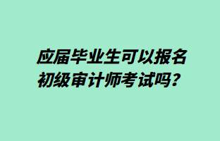 應(yīng)屆畢業(yè)生可以報名初級審計師考試嗎？