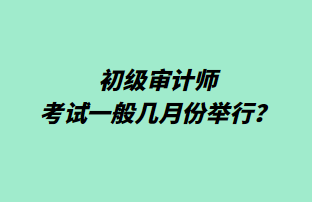 初級審計師考試一般幾月份舉行？