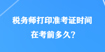 稅務(wù)師打印準(zhǔn)考證時(shí)間在考前多久？