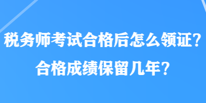 稅務(wù)師考試合格后怎么領(lǐng)證？合格成績(jī)保留幾年？