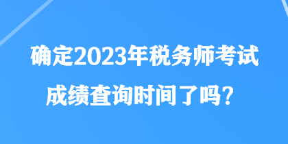 確定2023年稅務(wù)師考試成績(jī)查詢時(shí)間了嗎？