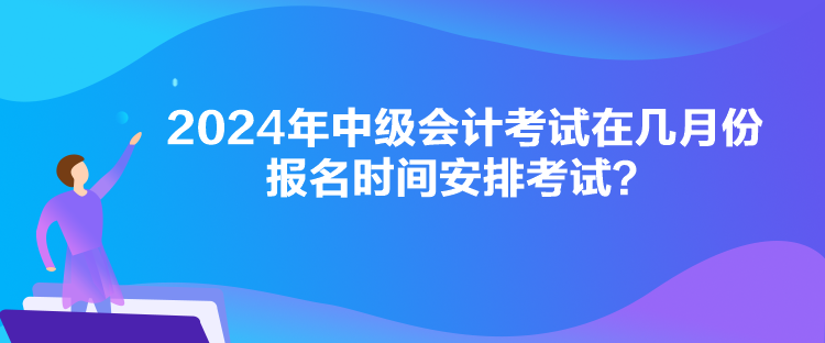 2024年中級會計(jì)考試在幾月份報(bào)名時(shí)間安排考試？