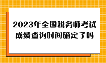 2023年全國稅務(wù)師考試成績查詢時間確定了嗎？哪天出分？