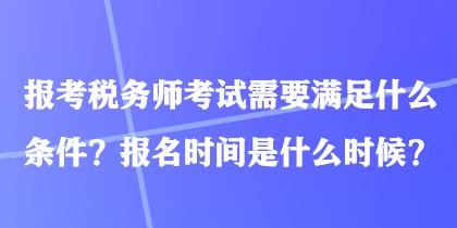 報(bào)考稅務(wù)師考試需要滿足什么條件？報(bào)名時(shí)間是什么時(shí)候？