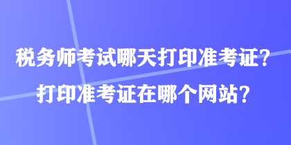 稅務(wù)師考試哪天打印準(zhǔn)考證？打印準(zhǔn)考證在哪個(gè)網(wǎng)站？