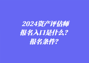 2024資產(chǎn)評估師報名入口是什么？報名條件？