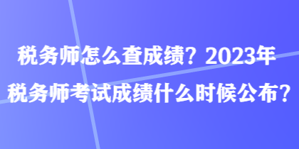 稅務(wù)師怎么查成績？2023年稅務(wù)師考試成績什么時候公布？