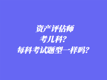 資產(chǎn)評估師考幾科？每科考試題型一樣嗎？