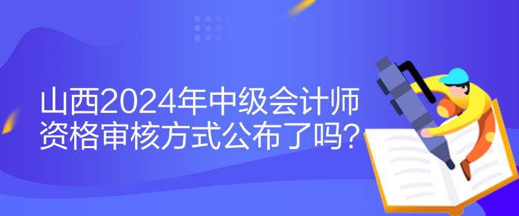 山西2024年中級(jí)會(huì)計(jì)師資格審核方式公布了嗎？