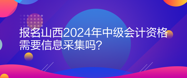 報名山西2024年中級會計資格需要信息采集嗎？