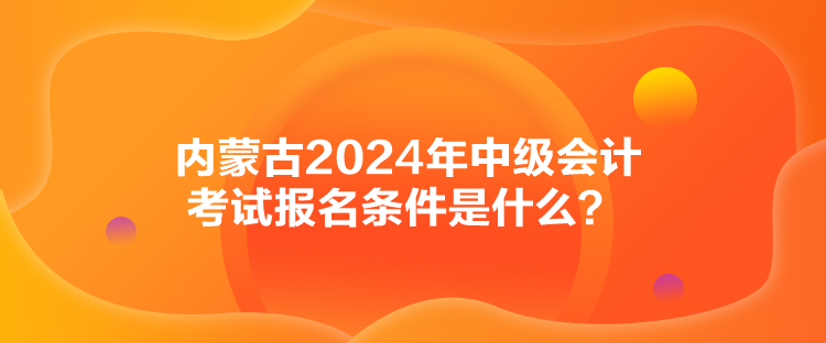 內蒙古2024年中級會計考試報名條件是什么？