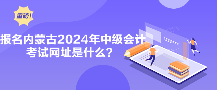 報(bào)名內(nèi)蒙古2024年中級(jí)會(huì)計(jì)考試網(wǎng)址是什么？