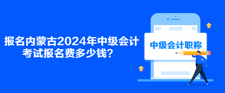 報(bào)名內(nèi)蒙古2024年中級(jí)會(huì)計(jì)考試報(bào)名費(fèi)多少錢(qián)？