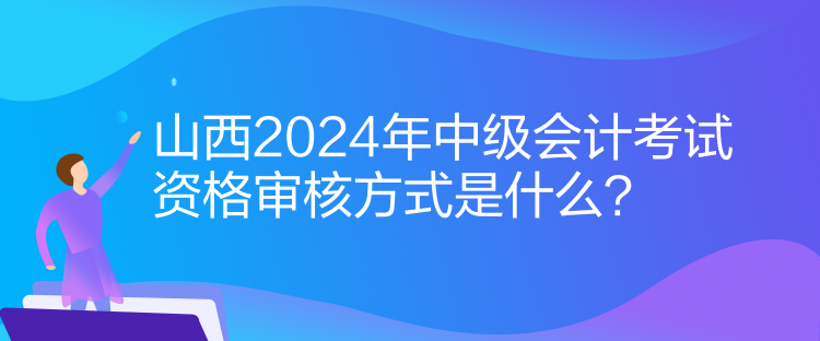 山西2024年中級(jí)會(huì)計(jì)考試資格審核方式是什么？