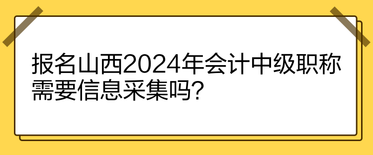 報(bào)名山西2024年會(huì)計(jì)中級(jí)職稱需要信息采集嗎？