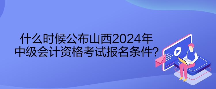 什么時(shí)候公布山西2024年中級(jí)會(huì)計(jì)資格考試報(bào)名條件？