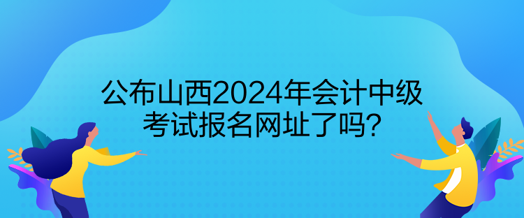 公布山西2024年會(huì)計(jì)中級(jí)考試報(bào)名網(wǎng)址了嗎？