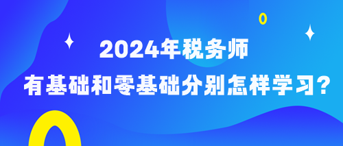 備考2024年稅務(wù)師有基礎(chǔ)和零基礎(chǔ)考生分別怎樣學(xué)習(xí)？