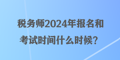 稅務師2024年報名和考試時間什么時候？