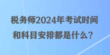 稅務(wù)師2024年考試時(shí)間和科目安排都是什么？