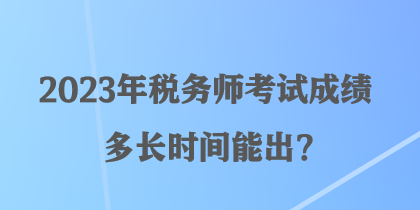 2023年稅務(wù)師考試成績(jī)多長(zhǎng)時(shí)間能出？