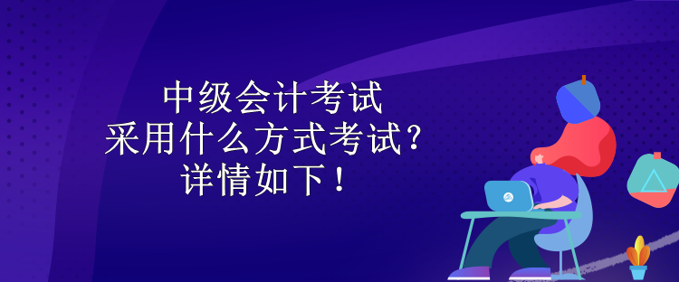 中級(jí)會(huì)計(jì)考試采用什么方式考試？詳情如下！