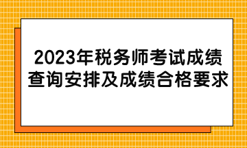 2023年稅務(wù)師考試成績查詢安排及成績合格要求